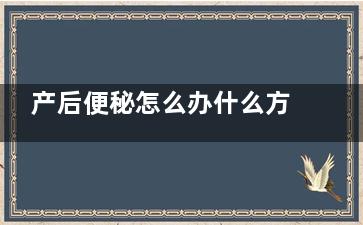 产后便秘怎么办什么方法***有效 解决产后便秘小妙招(剖腹产后便秘怎么办)